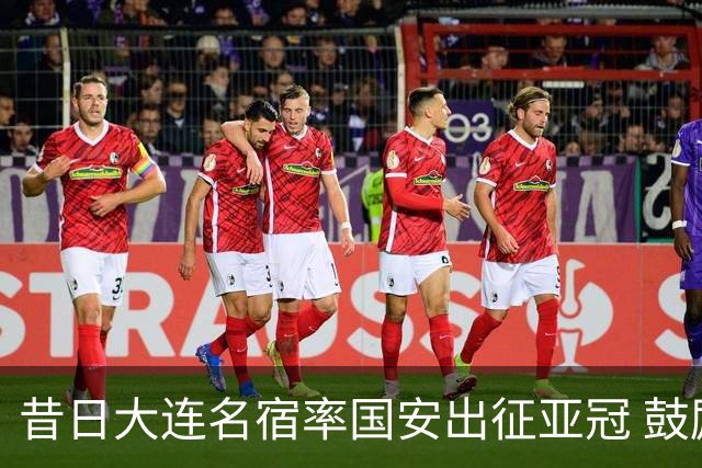 昔日大连名宿率国安出征亚冠 鼓励小球员踢出精神